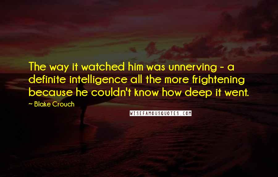 Blake Crouch Quotes: The way it watched him was unnerving - a definite intelligence all the more frightening because he couldn't know how deep it went.