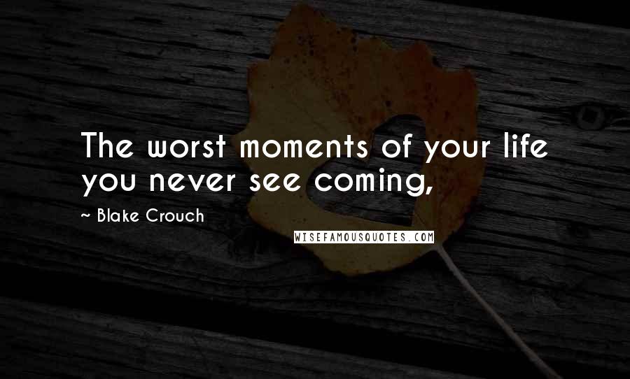 Blake Crouch Quotes: The worst moments of your life you never see coming,