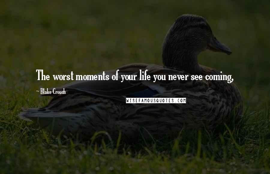 Blake Crouch Quotes: The worst moments of your life you never see coming,