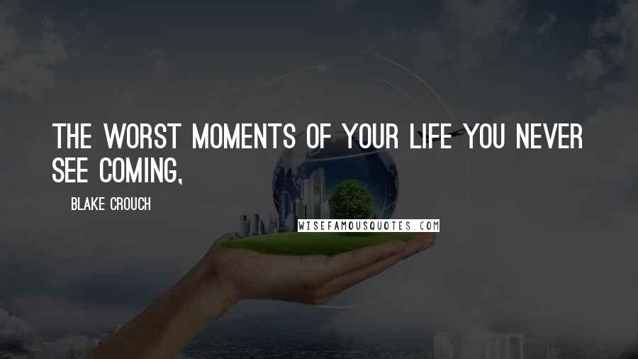 Blake Crouch Quotes: The worst moments of your life you never see coming,