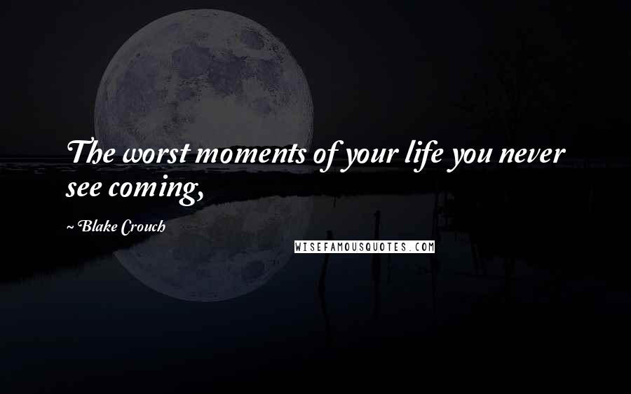Blake Crouch Quotes: The worst moments of your life you never see coming,