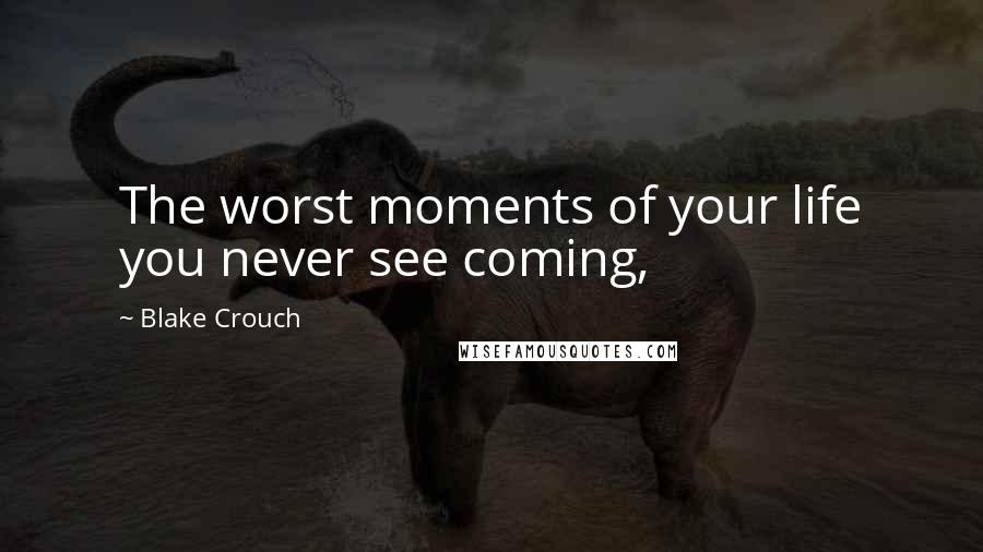 Blake Crouch Quotes: The worst moments of your life you never see coming,