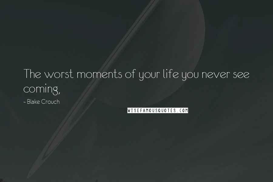 Blake Crouch Quotes: The worst moments of your life you never see coming,