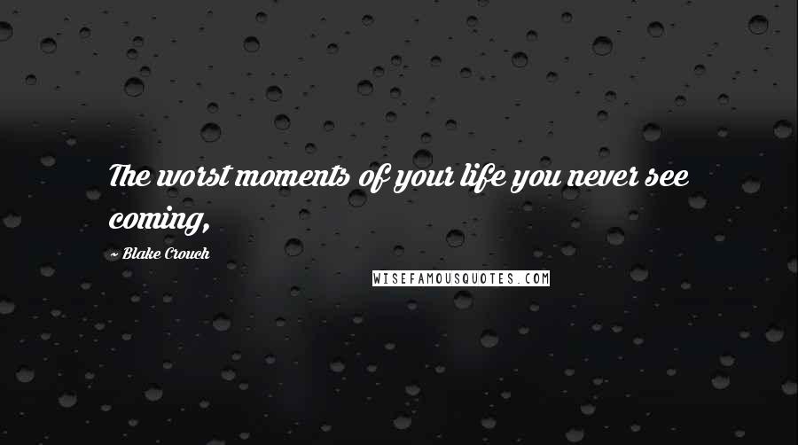 Blake Crouch Quotes: The worst moments of your life you never see coming,