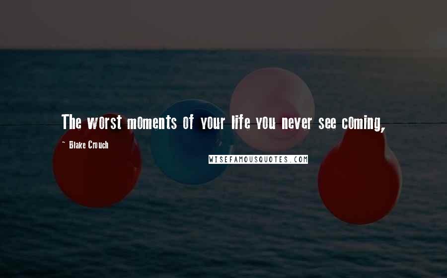 Blake Crouch Quotes: The worst moments of your life you never see coming,