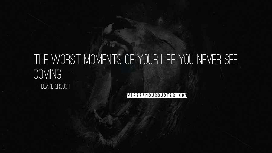 Blake Crouch Quotes: The worst moments of your life you never see coming,