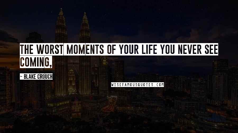 Blake Crouch Quotes: The worst moments of your life you never see coming,