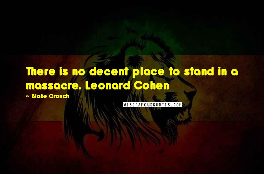 Blake Crouch Quotes: There is no decent place to stand in a massacre. Leonard Cohen