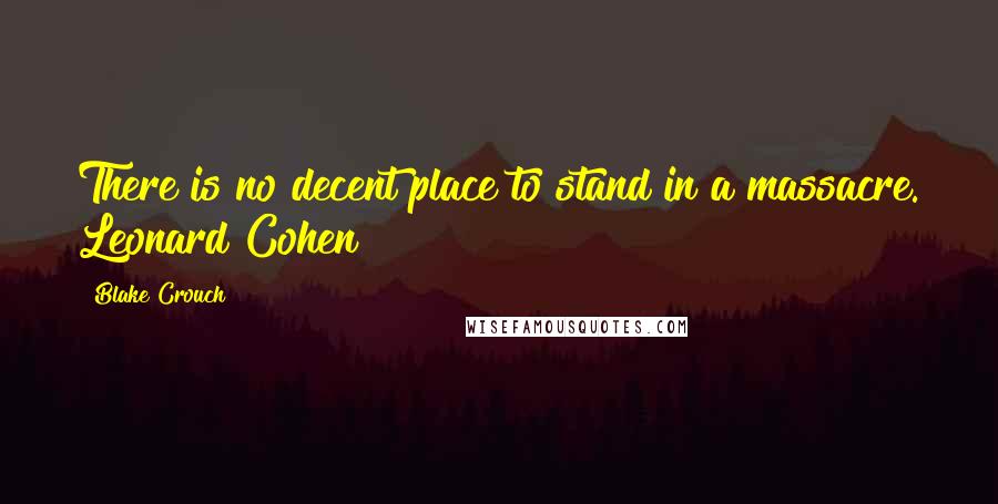 Blake Crouch Quotes: There is no decent place to stand in a massacre. Leonard Cohen