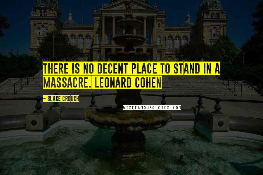 Blake Crouch Quotes: There is no decent place to stand in a massacre. Leonard Cohen