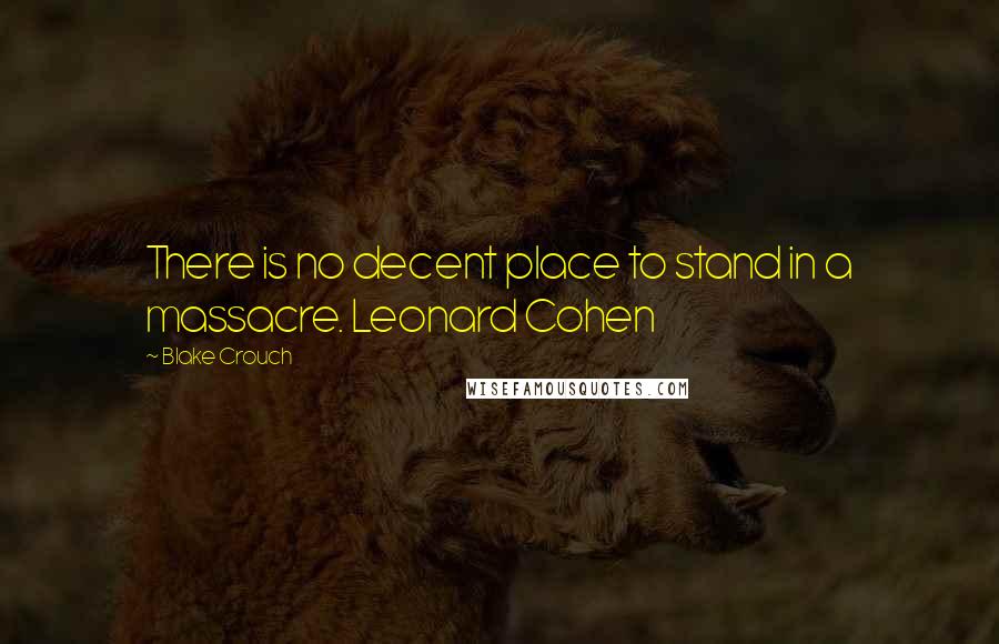 Blake Crouch Quotes: There is no decent place to stand in a massacre. Leonard Cohen