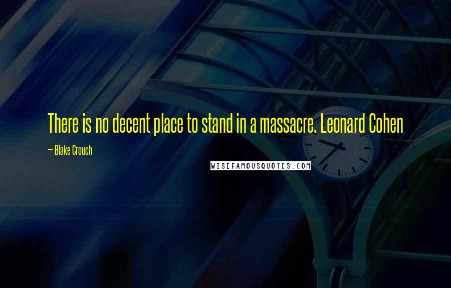 Blake Crouch Quotes: There is no decent place to stand in a massacre. Leonard Cohen