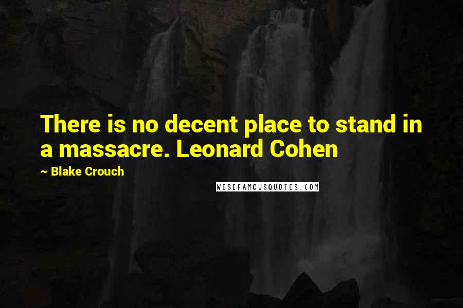 Blake Crouch Quotes: There is no decent place to stand in a massacre. Leonard Cohen