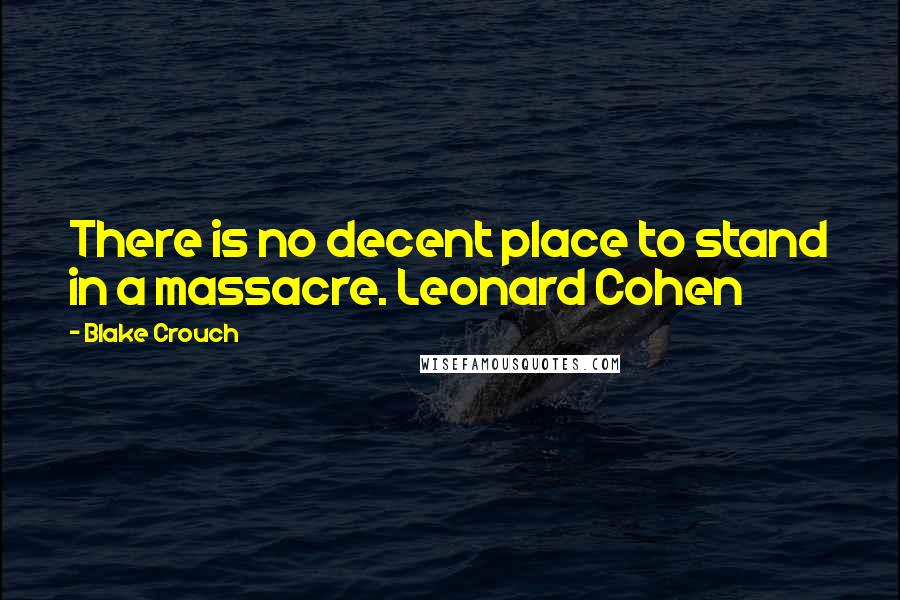 Blake Crouch Quotes: There is no decent place to stand in a massacre. Leonard Cohen