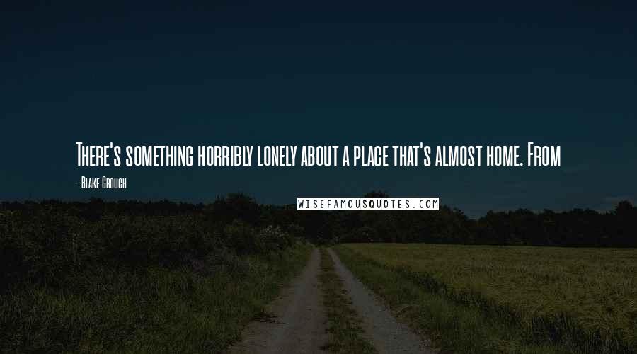 Blake Crouch Quotes: There's something horribly lonely about a place that's almost home. From