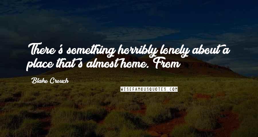 Blake Crouch Quotes: There's something horribly lonely about a place that's almost home. From