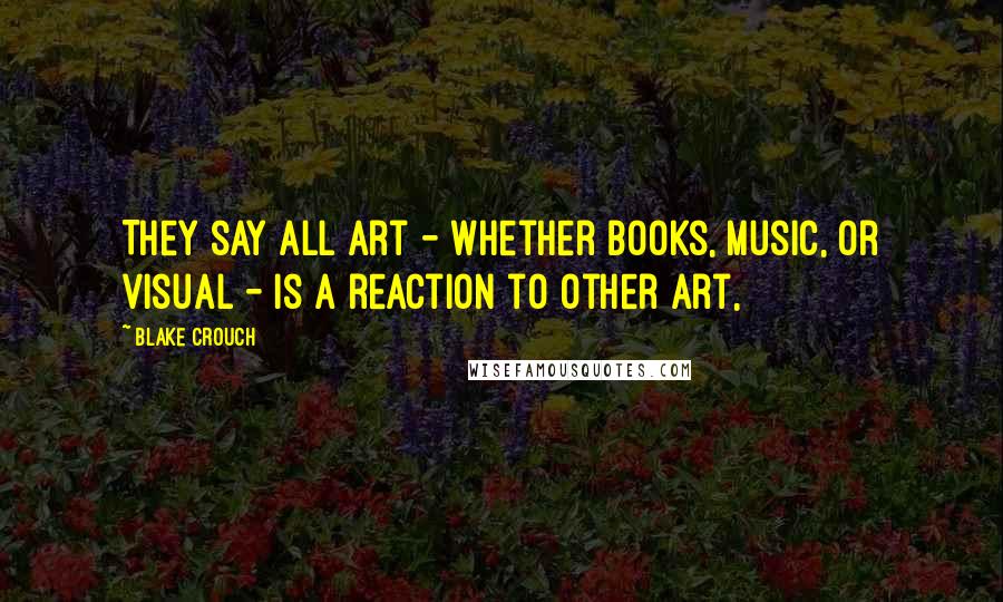 Blake Crouch Quotes: They say all art - whether books, music, or visual - is a reaction to other art,