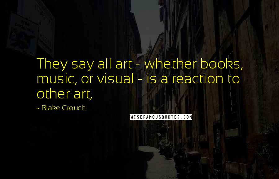 Blake Crouch Quotes: They say all art - whether books, music, or visual - is a reaction to other art,