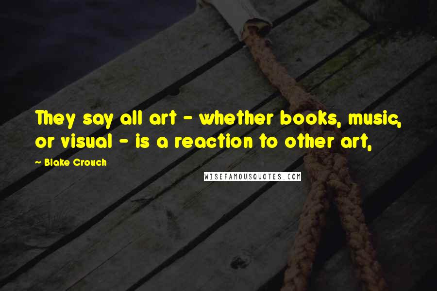 Blake Crouch Quotes: They say all art - whether books, music, or visual - is a reaction to other art,