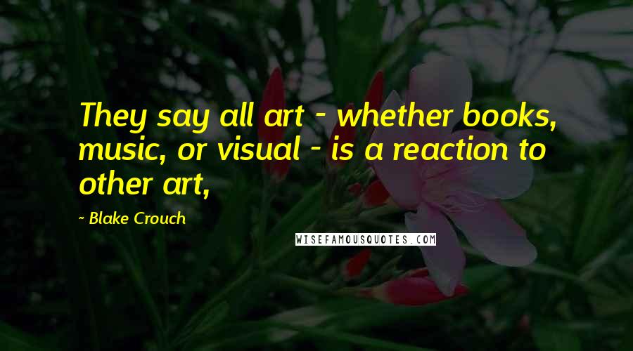 Blake Crouch Quotes: They say all art - whether books, music, or visual - is a reaction to other art,