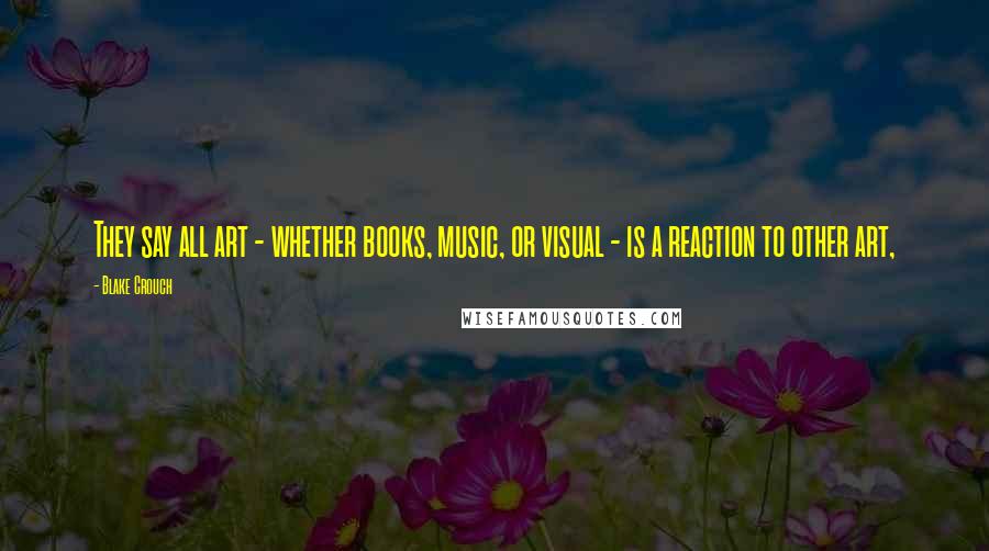 Blake Crouch Quotes: They say all art - whether books, music, or visual - is a reaction to other art,