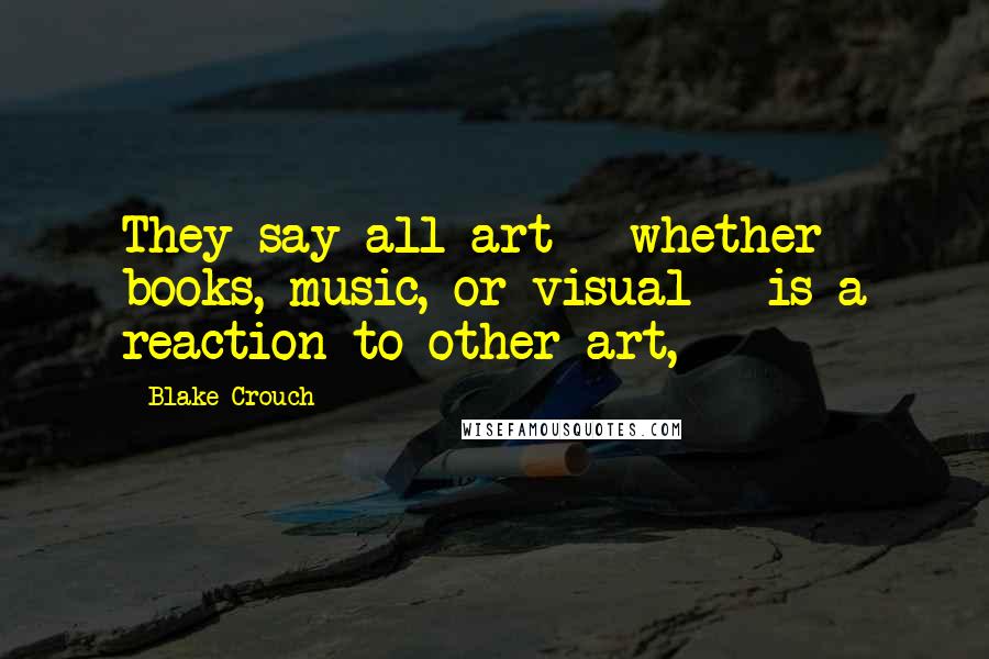 Blake Crouch Quotes: They say all art - whether books, music, or visual - is a reaction to other art,