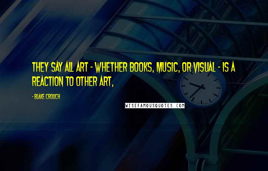 Blake Crouch Quotes: They say all art - whether books, music, or visual - is a reaction to other art,