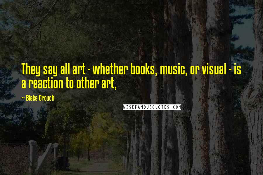 Blake Crouch Quotes: They say all art - whether books, music, or visual - is a reaction to other art,