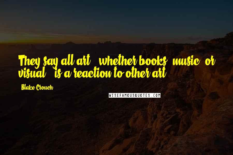 Blake Crouch Quotes: They say all art - whether books, music, or visual - is a reaction to other art,