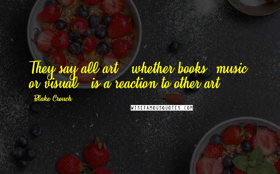 Blake Crouch Quotes: They say all art - whether books, music, or visual - is a reaction to other art,