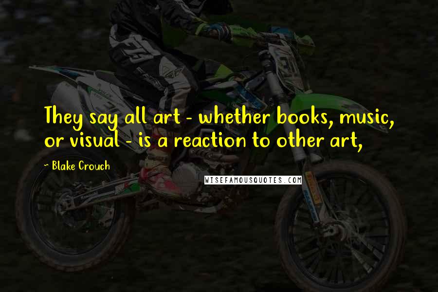 Blake Crouch Quotes: They say all art - whether books, music, or visual - is a reaction to other art,