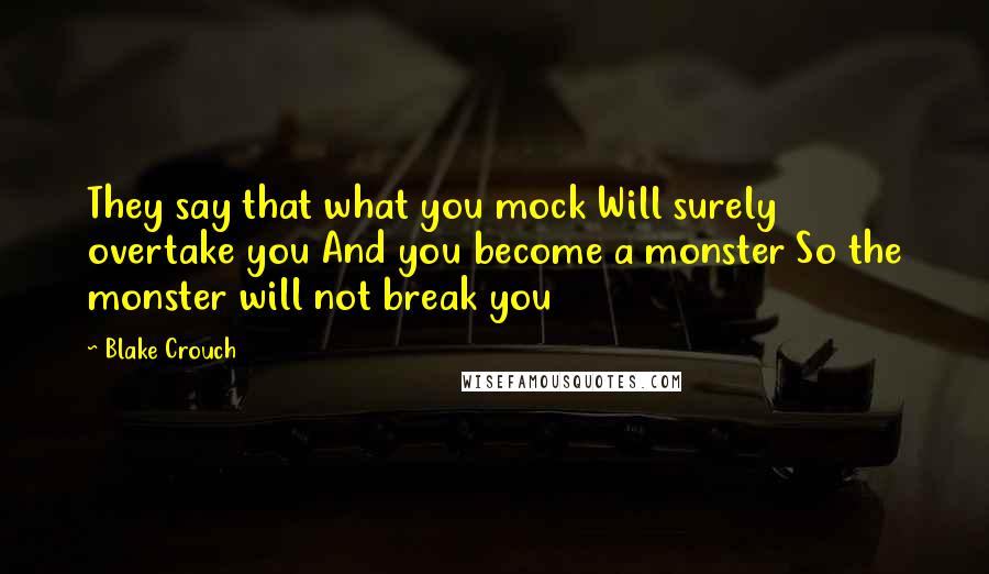 Blake Crouch Quotes: They say that what you mock Will surely overtake you And you become a monster So the monster will not break you