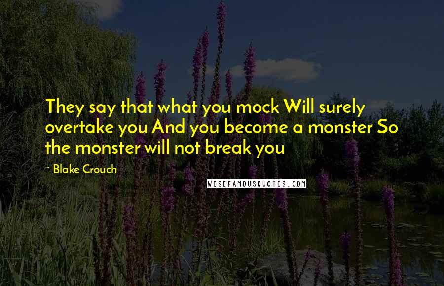 Blake Crouch Quotes: They say that what you mock Will surely overtake you And you become a monster So the monster will not break you