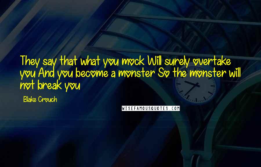 Blake Crouch Quotes: They say that what you mock Will surely overtake you And you become a monster So the monster will not break you