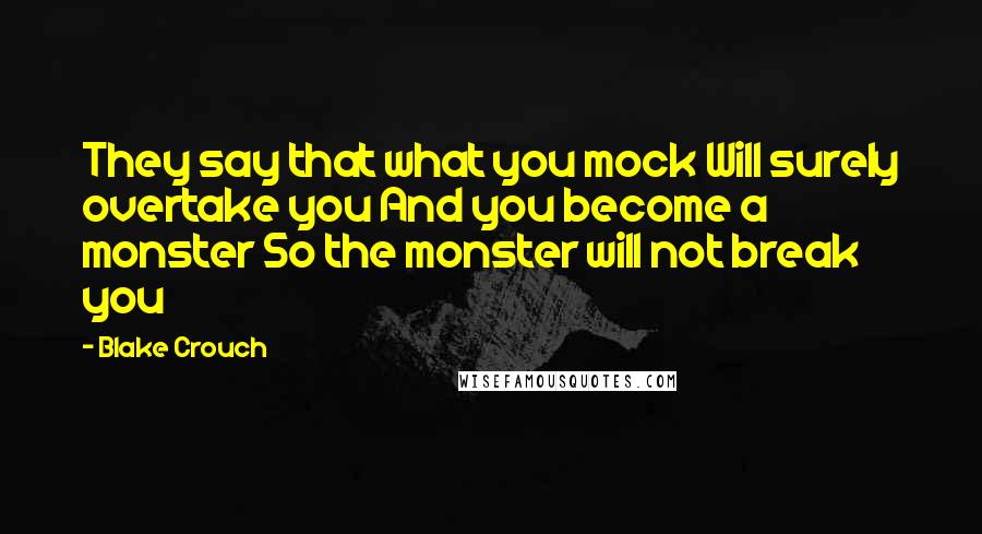 Blake Crouch Quotes: They say that what you mock Will surely overtake you And you become a monster So the monster will not break you