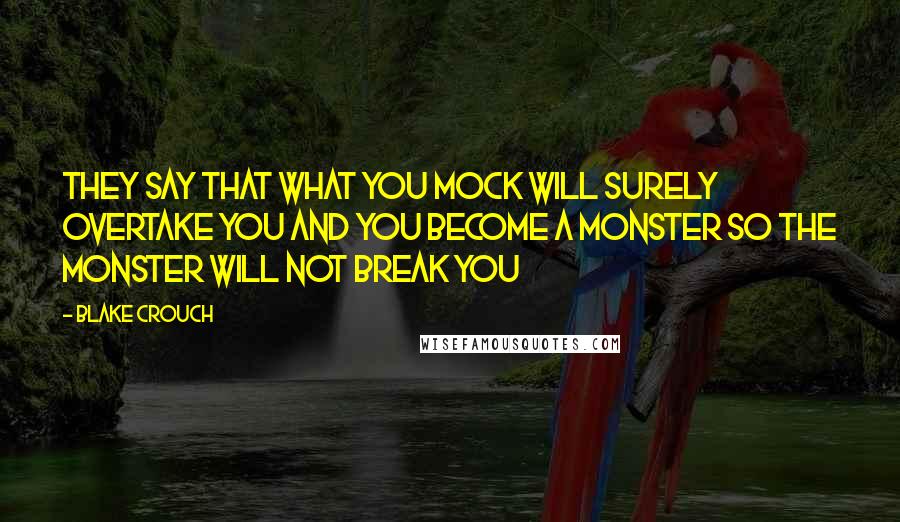 Blake Crouch Quotes: They say that what you mock Will surely overtake you And you become a monster So the monster will not break you