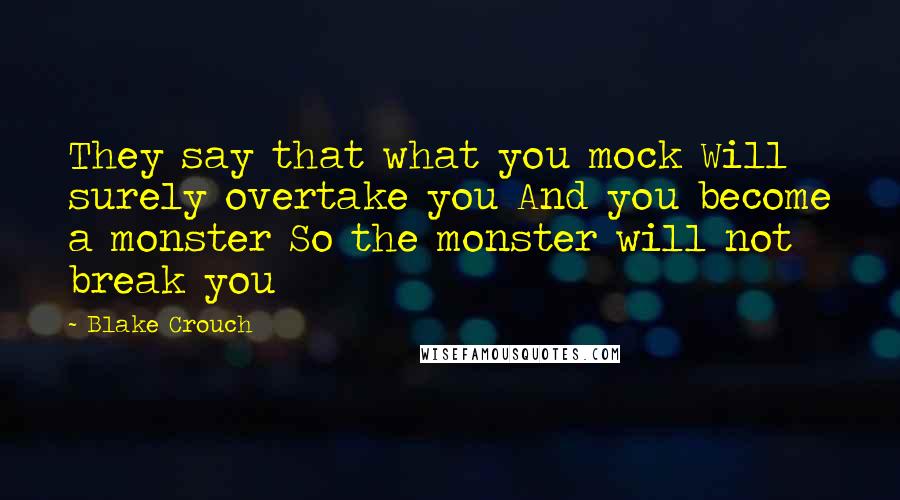 Blake Crouch Quotes: They say that what you mock Will surely overtake you And you become a monster So the monster will not break you