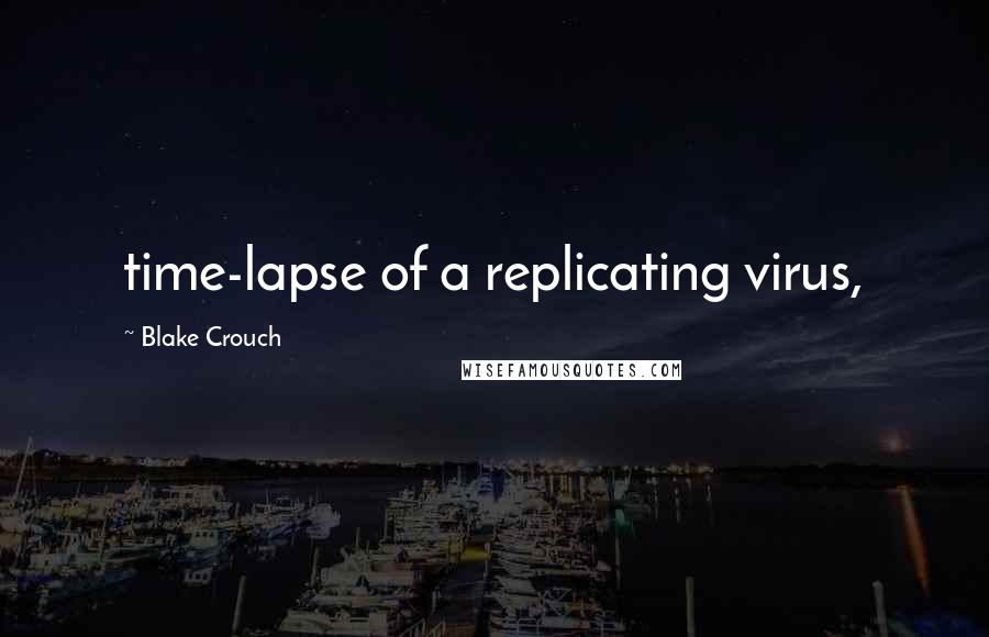 Blake Crouch Quotes: time-lapse of a replicating virus,