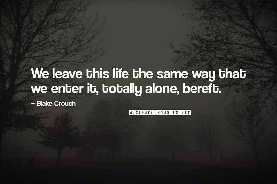 Blake Crouch Quotes: We leave this life the same way that we enter it, totally alone, bereft.