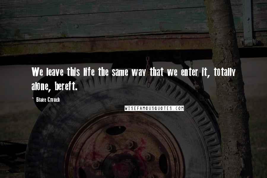 Blake Crouch Quotes: We leave this life the same way that we enter it, totally alone, bereft.