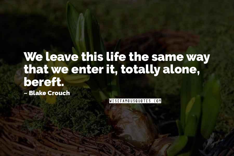 Blake Crouch Quotes: We leave this life the same way that we enter it, totally alone, bereft.