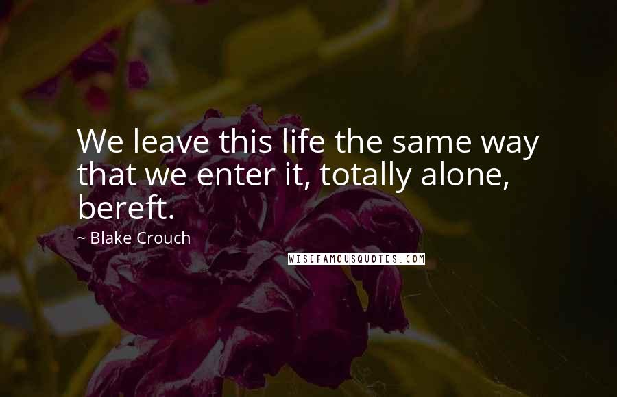 Blake Crouch Quotes: We leave this life the same way that we enter it, totally alone, bereft.