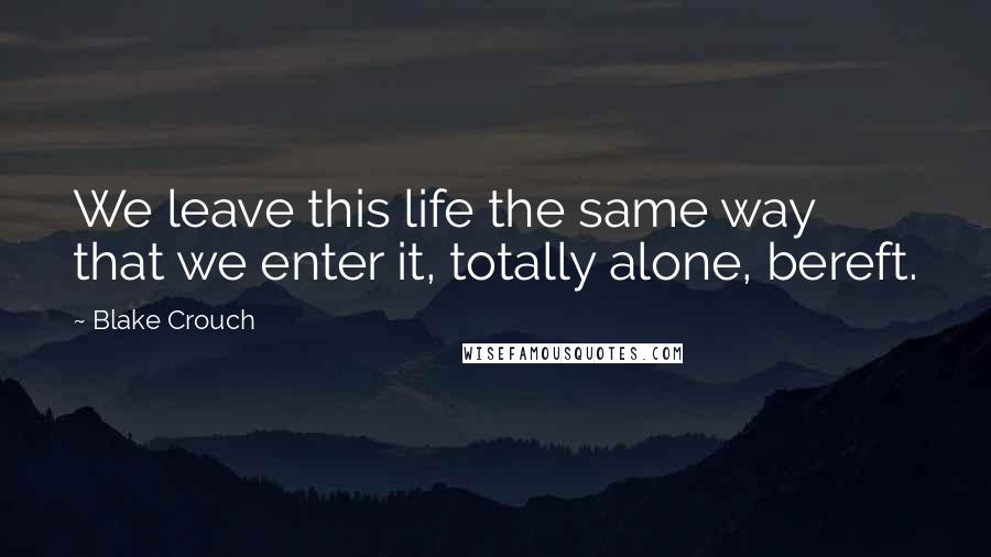 Blake Crouch Quotes: We leave this life the same way that we enter it, totally alone, bereft.