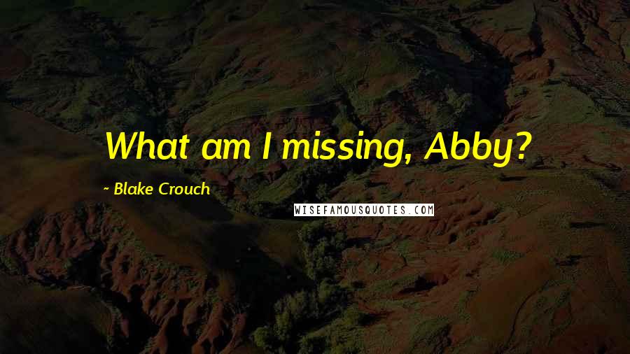 Blake Crouch Quotes: What am I missing, Abby?