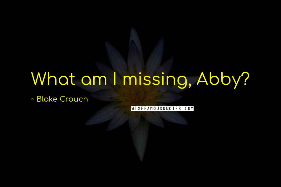 Blake Crouch Quotes: What am I missing, Abby?