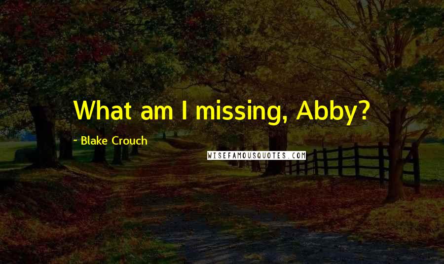 Blake Crouch Quotes: What am I missing, Abby?