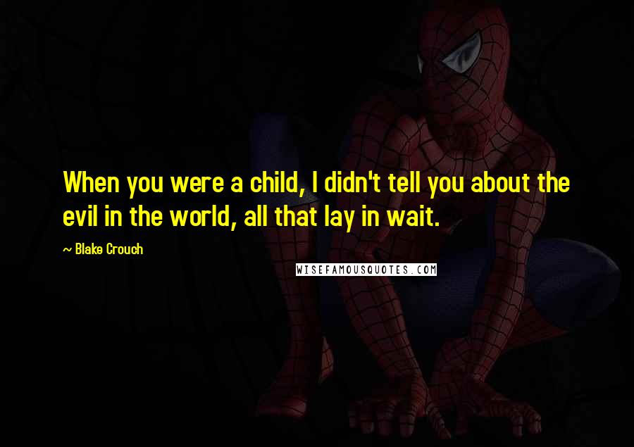 Blake Crouch Quotes: When you were a child, I didn't tell you about the evil in the world, all that lay in wait.