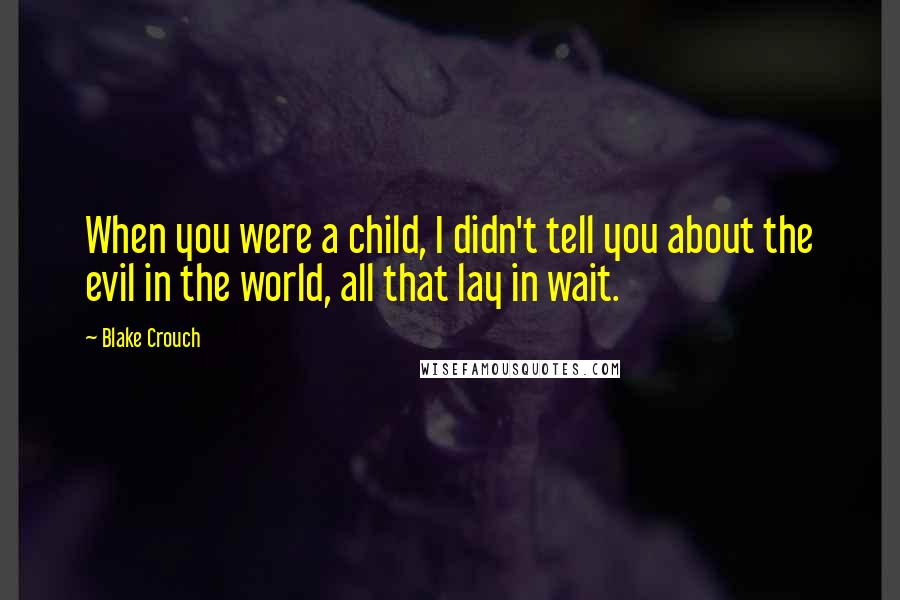 Blake Crouch Quotes: When you were a child, I didn't tell you about the evil in the world, all that lay in wait.