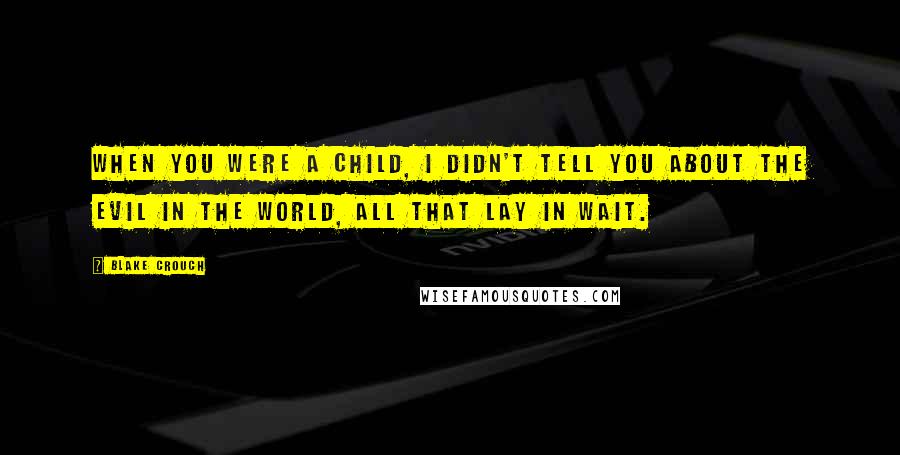 Blake Crouch Quotes: When you were a child, I didn't tell you about the evil in the world, all that lay in wait.