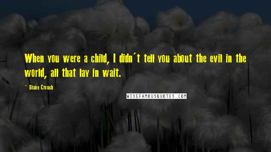 Blake Crouch Quotes: When you were a child, I didn't tell you about the evil in the world, all that lay in wait.